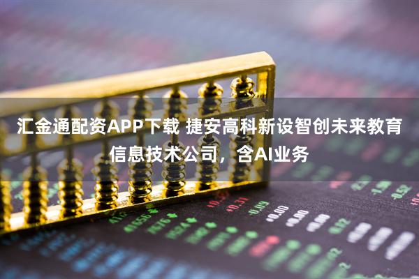 汇金通配资APP下载 捷安高科新设智创未来教育信息技术公司，含AI业务