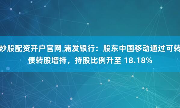 炒股配资开户官网 浦发银行：股东中国移动通过可转债转股增持，持股比例升至 18.18%