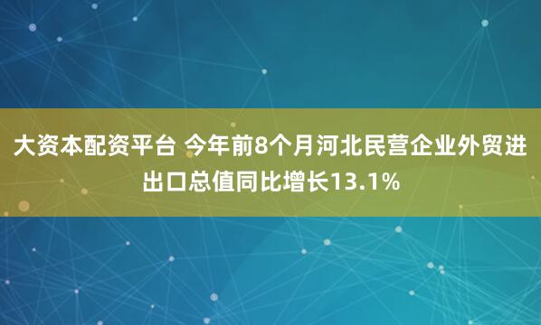 大资本配资平台 今年前8个月河北民营企业外贸进出口总值同比增长13.1%