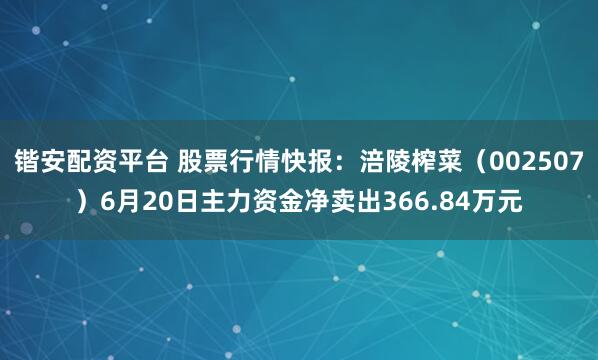 锴安配资平台 股票行情快报：涪陵榨菜（002507）6月20日主力资金净卖出366.84万元