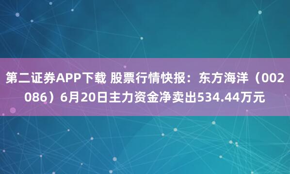 第二证券APP下载 股票行情快报：东方海洋（002086）6月20日主力资金净卖出534.44万元