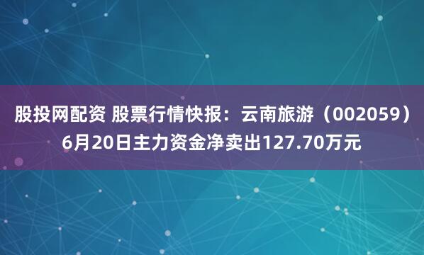 股投网配资 股票行情快报：云南旅游（002059）6月20日主力资金净卖出127.70万元