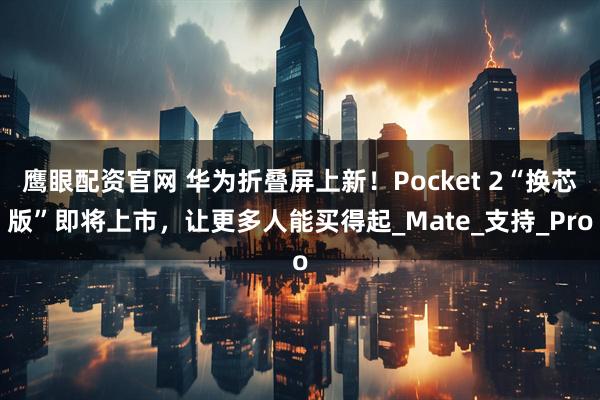 鹰眼配资官网 华为折叠屏上新！Pocket 2“换芯版”即将上市，让更多人能买得起_Mate_支持_Pro
